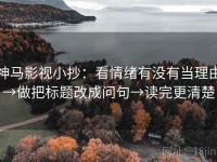 神马影视小抄：看情绪有没有当理由→做把标题改成问句→读完更清楚