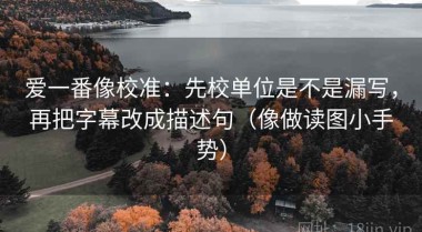 爱一番像校准：先校单位是不是漏写，再把字幕改成描述句（像做读图小手势）