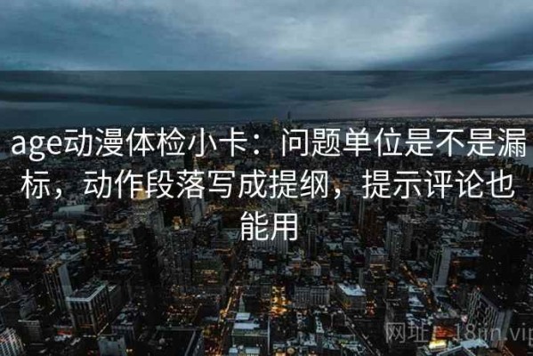 age动漫体检小卡：问题单位是不是漏标，动作段落写成提纲，提示评论也能用