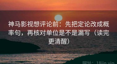 神马影视想评论前：先把定论改成概率句，再核对单位是不是漏写（读完更清醒）