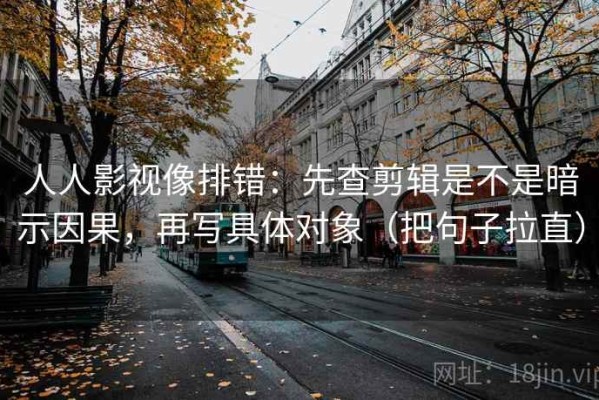 人人影视像排错：先查剪辑是不是暗示因果，再写具体对象（把句子拉直）