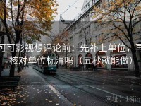 可可影视想评论前：先补上单位，再核对单位标清吗（五秒就能做）