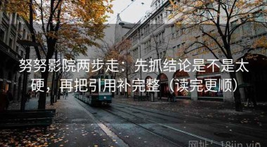 努努影院两步走：先抓结论是不是太硬，再把引用补完整（读完更顺）