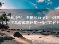 可可影视小抄：看情绪有没有当理由→做把字幕改成描述句→像打口径补丁