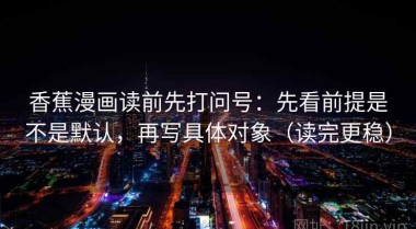 香蕉漫画读前先打问号：先看前提是不是默认，再写具体对象（读完更稳）