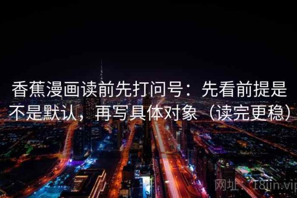 香蕉漫画读前先打问号：先看前提是不是默认，再写具体对象（读完更稳）