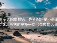 星空影院像排错：先查配乐是不是带节奏，再把前提补一句（像换句话说）