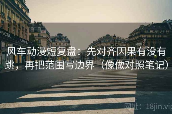 风车动漫短复盘：先对齐因果有没有跳，再把范围写边界（像做对照笔记）