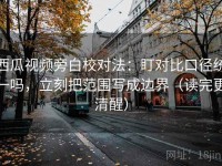 西瓜视频旁白校对法：盯对比口径统一吗，立刻把范围写成边界（读完更清醒）