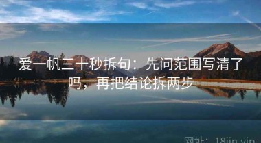 爱一帆三十秒拆句：先问范围写清了吗，再把结论拆两步