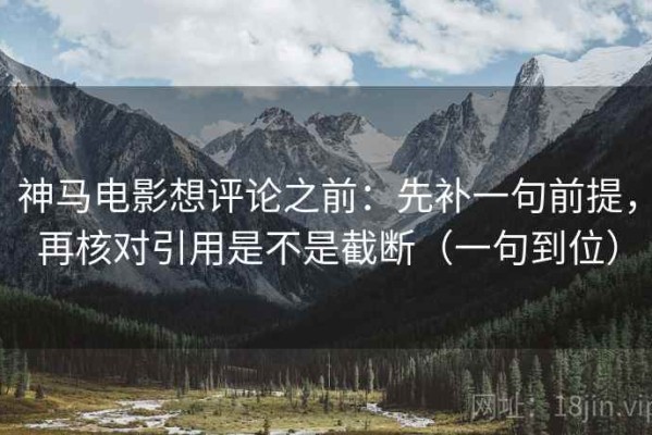 神马电影想评论之前：先补一句前提，再核对引用是不是截断（一句到位）