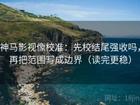 神马影视像校准：先校结尾强收吗，再把范围写成边界（读完更稳）