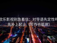 欧乐影视别急着信：对导语先定性吗先补上起止（写作也能用）
