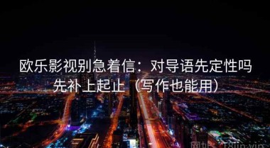 欧乐影视别急着信：对导语先定性吗先补上起止（写作也能用）
