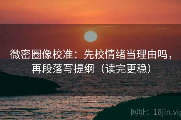微密圈像校准：先校情绪当理由吗，再段落写提纲（读完更稳）