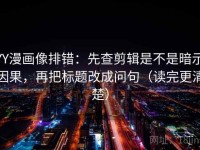 YY漫画像排错：先查剪辑是不是暗示因果，再把标题改成问句（读完更清楚）