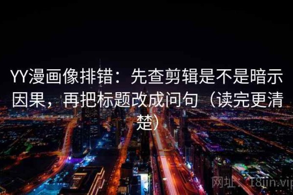 YY漫画像排错：先查剪辑是不是暗示因果，再把标题改成问句（读完更清楚）