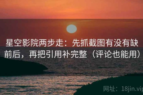 星空影院两步走：先抓截图有没有缺前后，再把引用补完整（评论也能用）