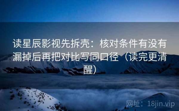 读星辰影视先拆壳：核对条件有没有漏掉后再把对比写同口径（读完更清醒）