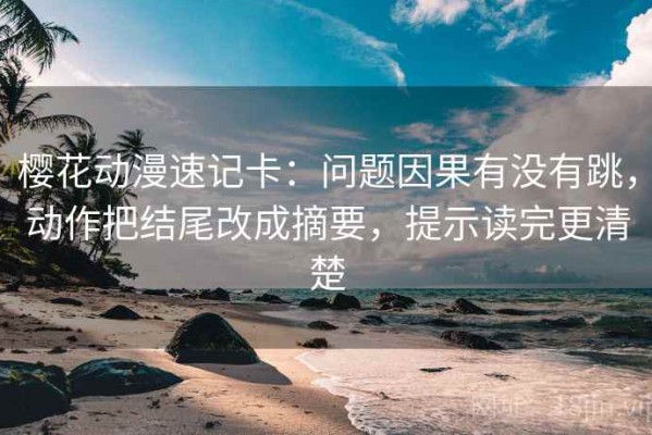 樱花动漫速记卡：问题因果有没有跳，动作把结尾改成摘要，提示读完更清楚