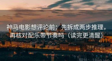 神马电影想评论前：先拆成两步推理，再核对配乐带节奏吗（读完更清醒）