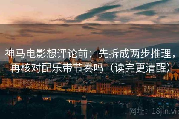 神马电影想评论前：先拆成两步推理，再核对配乐带节奏吗（读完更清醒）