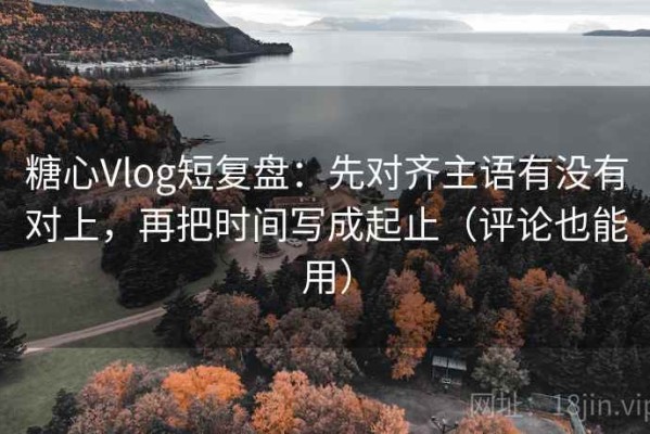 糖心Vlog短复盘：先对齐主语有没有对上，再把时间写成起止（评论也能用）