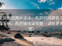 星辰影院两步读法：先抓时间窗有没有写明，再把轴线读完整（读完更清楚）