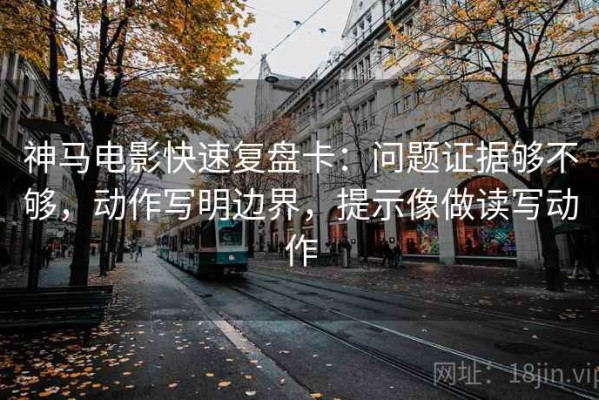 神马电影快速复盘卡：问题证据够不够，动作写明边界，提示像做读写动作