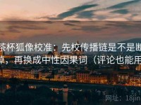 茶杯狐像校准：先校传播链是不是断掉，再换成中性因果词（评论也能用）