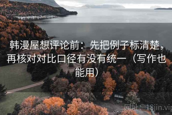 韩漫屋想评论前：先把例子标清楚，再核对对比口径有没有统一（写作也能用）