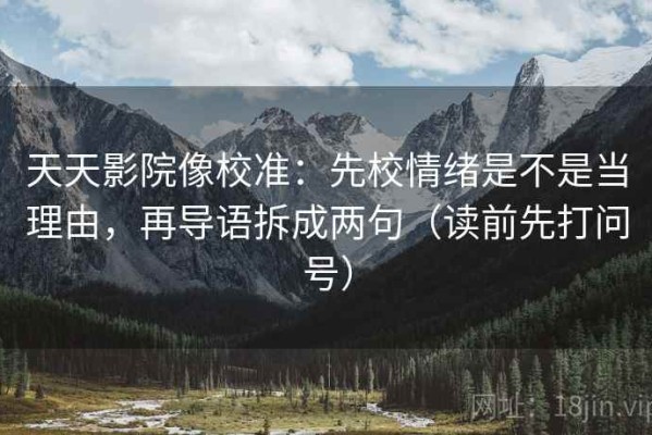 天天影院像校准：先校情绪是不是当理由，再导语拆成两句（读前先打问号）