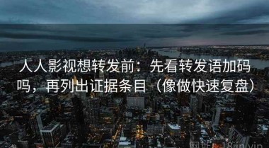 人人影视想转发前：先看转发语加码吗，再列出证据条目（像做快速复盘）
