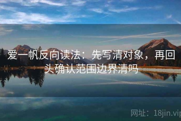 爱一帆反向读法：先写清对象，再回头确认范围边界清吗