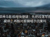 读神马影视用快捷键：先把段落写成提纲，再核对剪辑暗示因果吗
