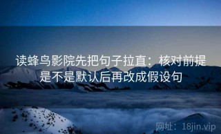 读蜂鸟影院先把句子拉直：核对前提是不是默认后再改成假设句