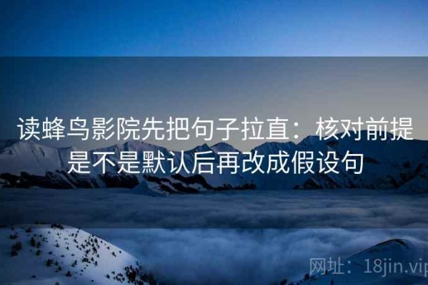 读蜂鸟影院先把句子拉直：核对前提是不是默认后再改成假设句