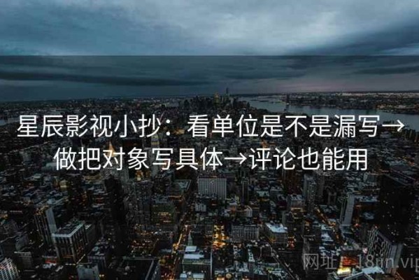 星辰影视小抄：看单位是不是漏写→做把对象写具体→评论也能用