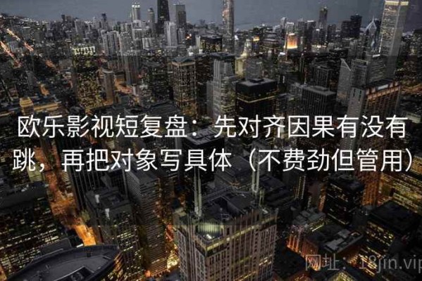 欧乐影视短复盘：先对齐因果有没有跳，再把对象写具体（不费劲但管用）