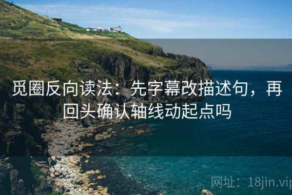 觅圈反向读法：先字幕改描述句，再回头确认轴线动起点吗