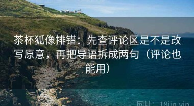 茶杯狐像排错：先查评论区是不是改写原意，再把导语拆成两句（评论也能用）