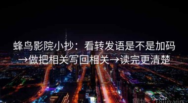 蜂鸟影院小抄：看转发语是不是加码→做把相关写回相关→读完更清楚