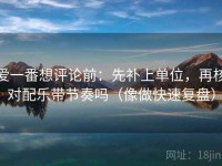 爱一番想评论前：先补上单位，再核对配乐带节奏吗（像做快速复盘）