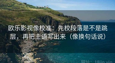 欧乐影视像校准：先校段落是不是跳层，再把主语写出来（像换句话说）