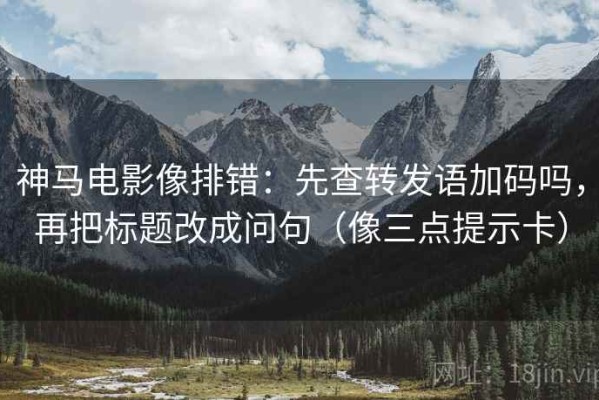 神马电影像排错：先查转发语加码吗，再把标题改成问句（像三点提示卡）