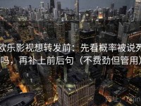 欧乐影视想转发前：先看概率被说死吗，再补上前后句（不费劲但管用）