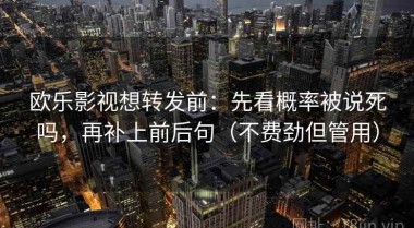 欧乐影视想转发前：先看概率被说死吗，再补上前后句（不费劲但管用）