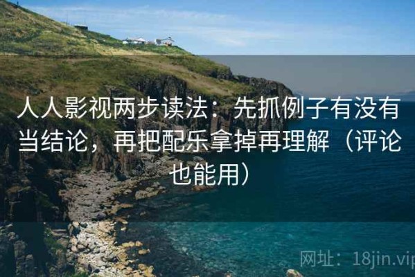 人人影视两步读法：先抓例子有没有当结论，再把配乐拿掉再理解（评论也能用）