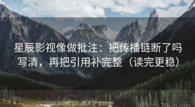 星辰影视像做批注：把传播链断了吗写清，再把引用补完整（读完更稳）