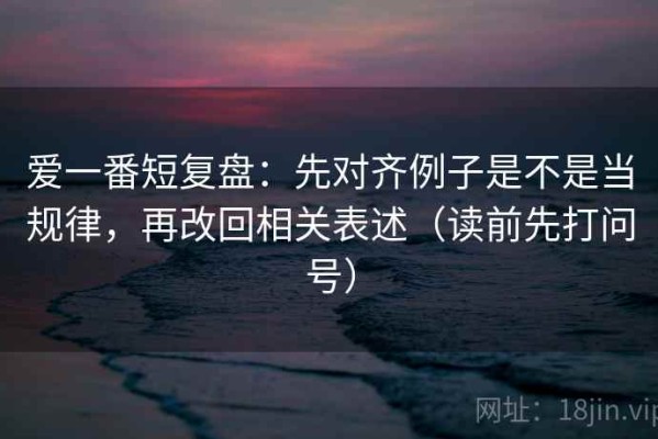 爱一番短复盘：先对齐例子是不是当规律，再改回相关表述（读前先打问号）